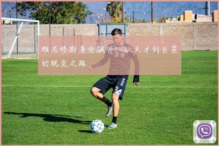 维尼修斯身价飙升:从天才到巨星的蜕变之路