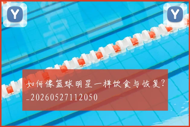 如何像篮球明星一样饮食与恢复？_20260527112050