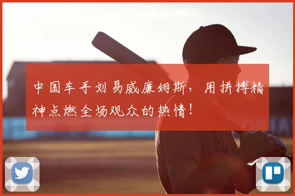 中国车手刘易威廉姆斯，用拼搏精神点燃全场观众的热情！