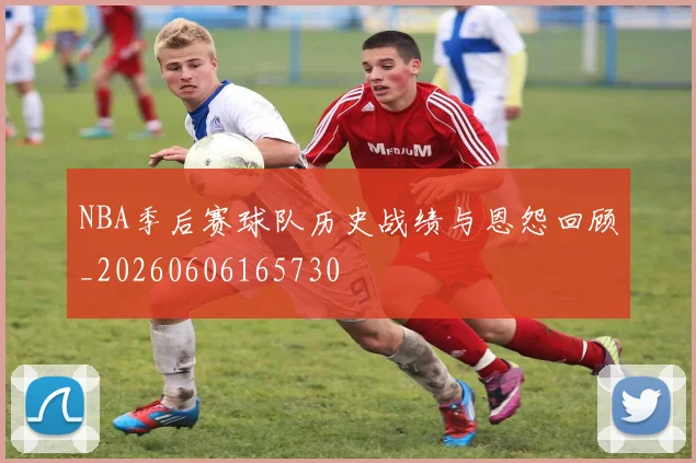 NBA季后赛球队历史战绩与恩怨回顾_20260606165730