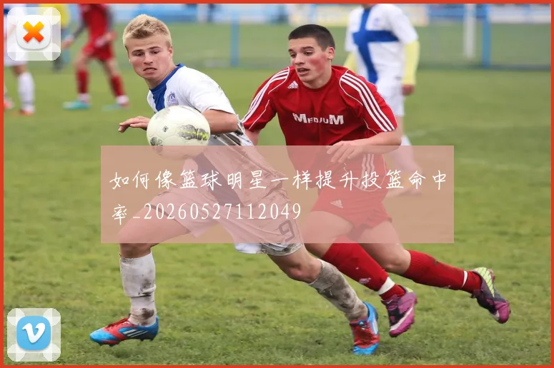 如何像篮球明星一样提升投篮命中率_20260527112049