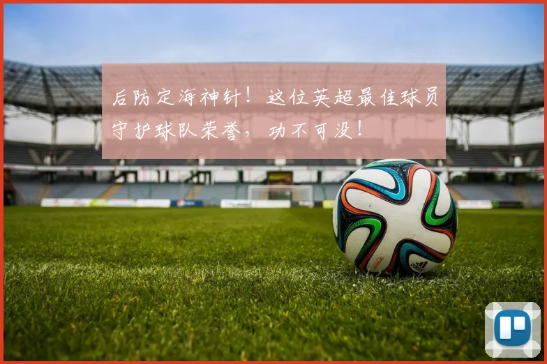 后防定海神针!这位英超最佳球员守护球队荣誉,功不可没!