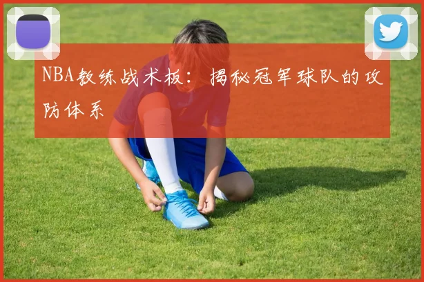 NBA教练战术板：揭秘冠军球队的攻防体系