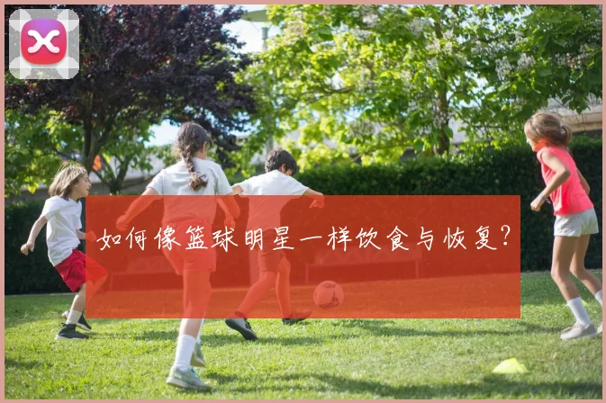 如何像篮球明星一样饮食与恢复？