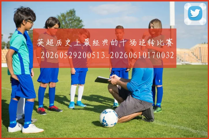 英超历史上最经典的十场逆转比赛_20260529200513_20260610170032