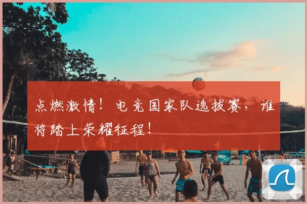 点燃激情!电竞国家队选拔赛,谁将踏上荣耀征程!
