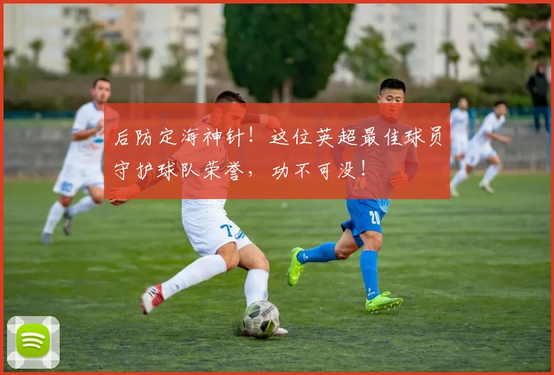 后防定海神针!这位英超最佳球员守护球队荣誉,功不可没!
