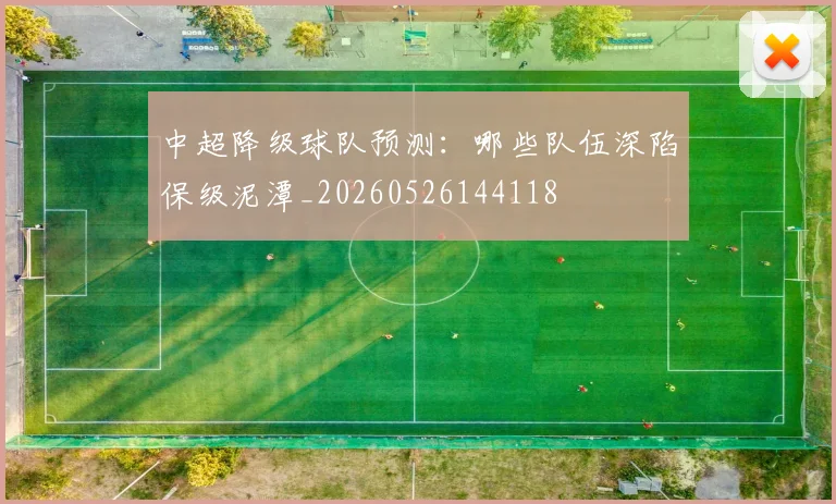 中超降级球队预测:哪些队伍深陷保级泥潭_20260526144118