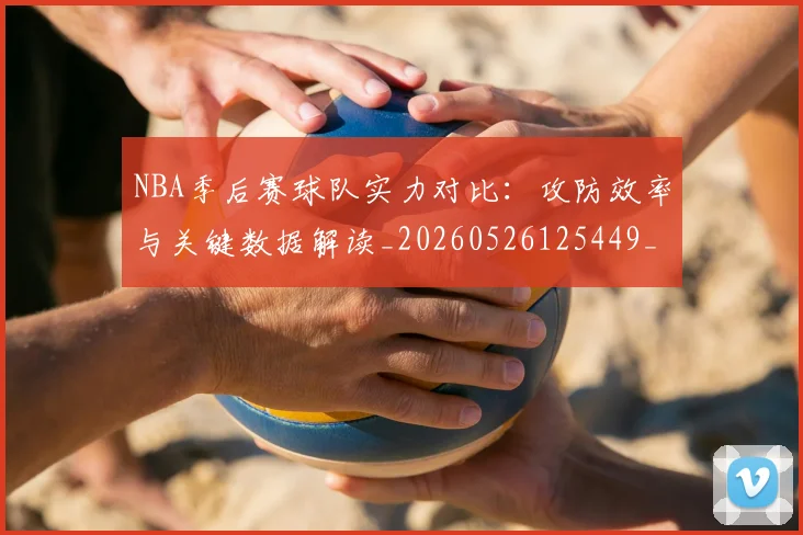 NBA季后赛球队实力对比:攻防效率与关键数据解读_20260526125449_20260606165732