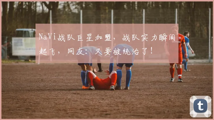 NaVi战队巨星加盟,战队实力瞬间起飞,网友:又要被统治了!