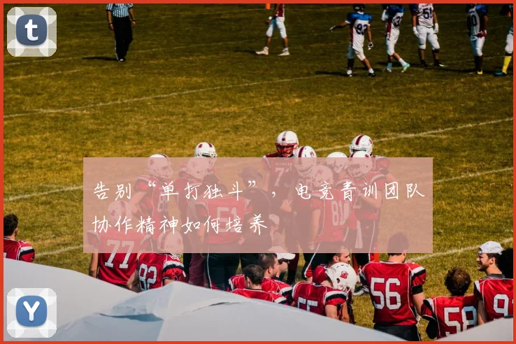 告别“单打独斗”,电竞青训团队协作精神如何培养