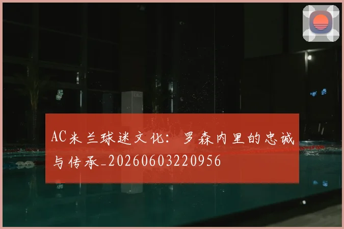 AC米兰球迷文化:罗森内里的忠诚与传承_20260603220956