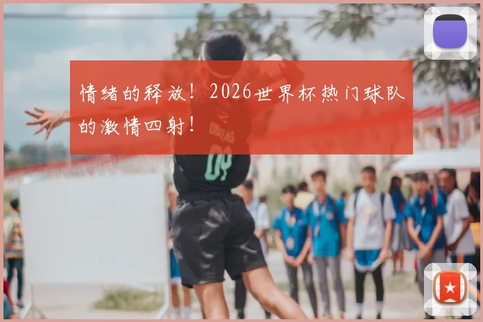 情绪的释放!2026世界杯热门球队的激情四射!