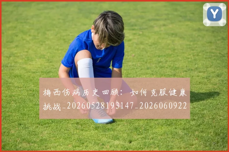 梅西伤病历史回顾：如何克服健康挑战_20260528193147_20260609221444