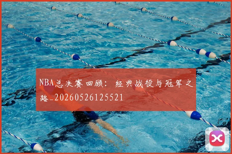 NBA总决赛回顾:经典战役与冠军之路_20260526125521